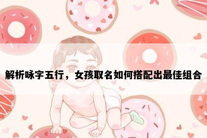 解析咏字五行，女孩取名如何搭配出最佳组合