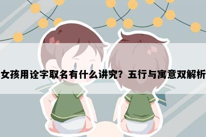 女孩用诠字取名有什么讲究？五行与寓意双解析