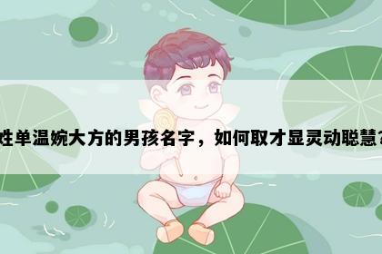 姓单温婉大方的男孩名字，如何取才显灵动聪慧？
