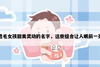 姓毛女孩甜美灵动的名字，这些组合让人眼前一亮