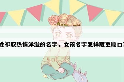 姓祁取热情洋溢的名字，女孩名字怎样取更顺口？