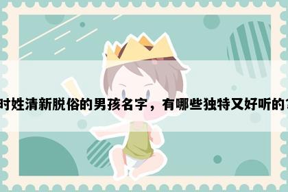 时姓清新脱俗的男孩名字，有哪些独特又好听的？