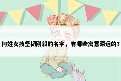 何姓女孩坚韧刚毅的名字，有哪些寓意深远的？
