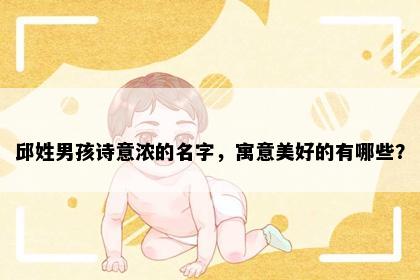邱姓男孩诗意浓的名字，寓意美好的有哪些？