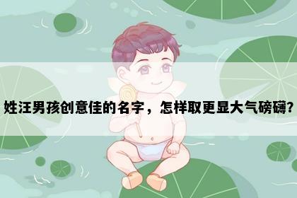 姓汪男孩创意佳的名字，怎样取更显大气磅礴？