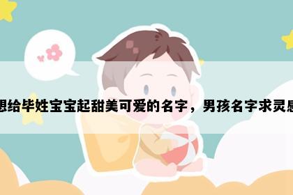 想给毕姓宝宝起甜美可爱的名字，男孩名字求灵感