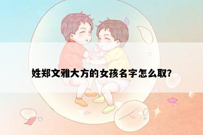 姓郑文雅大方的女孩名字怎么取？