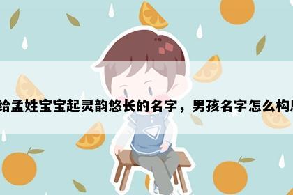 想给孟姓宝宝起灵韵悠长的名字，男孩名字怎么构思？