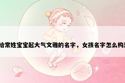 想给常姓宝宝起大气文雅的名字，女孩名字怎么构思？
