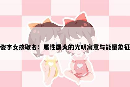 姿字女孩取名：属性属火的光明寓意与能量象征