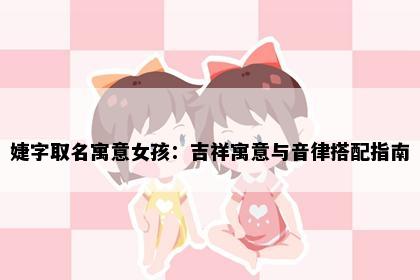 婕字取名寓意女孩：吉祥寓意与音律搭配指南