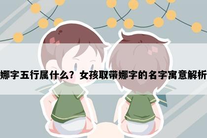 娜字五行属什么？女孩取带娜字的名字寓意解析