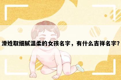 滑姓取细腻温柔的女孩名字，有什么吉祥名字？