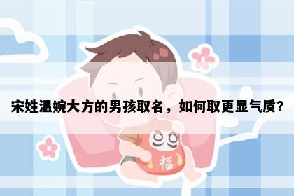 宋姓温婉大方的男孩取名，如何取更显气质？
