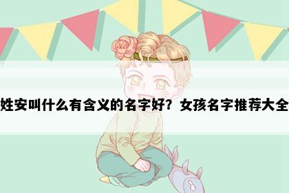 姓安叫什么有含义的名字好？女孩名字推荐大全