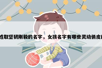 樊姓取坚韧刚毅的名字，女孩名字有哪些灵动俏皮的？