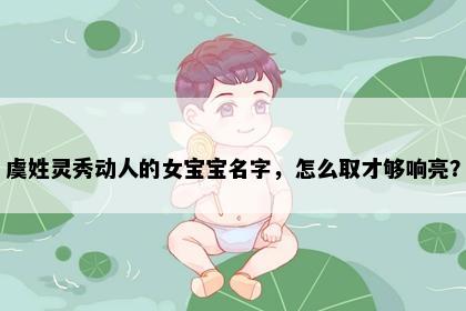 虞姓灵秀动人的女宝宝名字，怎么取才够响亮？