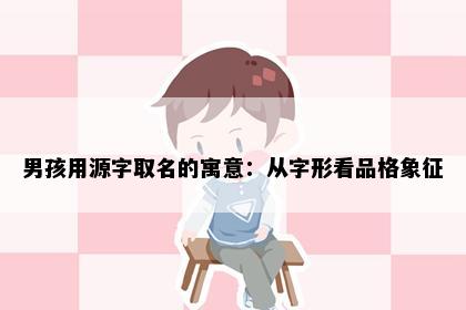 男孩用源字取名的寓意：从字形看品格象征