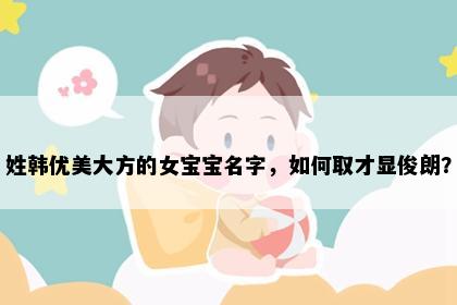 姓韩优美大方的女宝宝名字，如何取才显俊朗？
