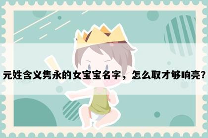 元姓含义隽永的女宝宝名字，怎么取才够响亮？