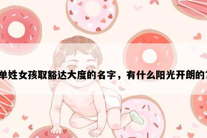 单姓女孩取豁达大度的名字，有什么阳光开朗的？