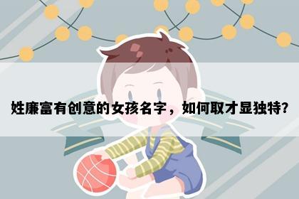 姓廉富有创意的女孩名字，如何取才显独特？