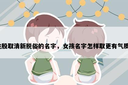 姓殷取清新脱俗的名字，女孩名字怎样取更有气质？