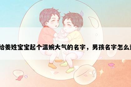 想给姜姓宝宝起个温婉大气的名字，男孩名字怎么选？