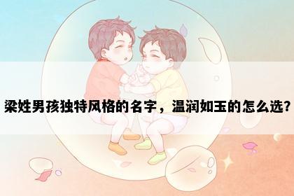 梁姓男孩独特风格的名字，温润如玉的怎么选？