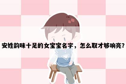 安姓韵味十足的女宝宝名字，怎么取才够响亮？