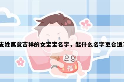 支姓寓意吉祥的女宝宝名字，起什么名字更合适？