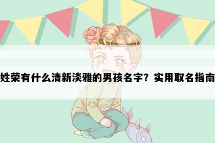 姓荣有什么清新淡雅的男孩名字？实用取名指南