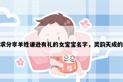 求分享羊姓谦逊有礼的女宝宝名字，灵韵天成的