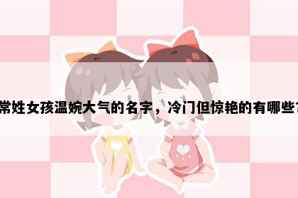 常姓女孩温婉大气的名字，冷门但惊艳的有哪些？