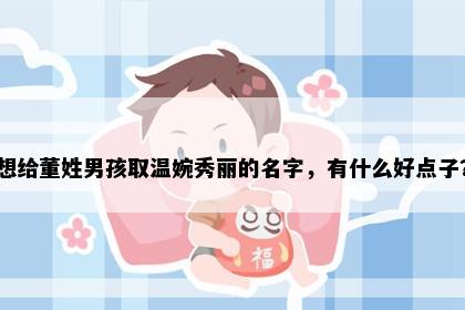 想给董姓男孩取温婉秀丽的名字，有什么好点子？