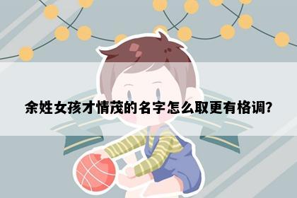 余姓女孩才情茂的名字怎么取更有格调？