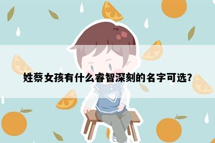 姓蔡女孩有什么睿智深刻的名字可选？