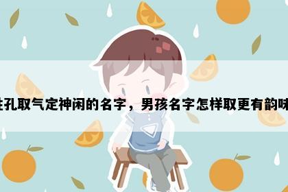 姓孔取气定神闲的名字，男孩名字怎样取更有韵味？