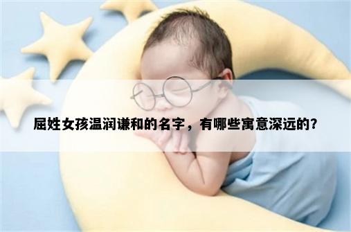 屈姓女孩温润谦和的名字，有哪些寓意深远的？