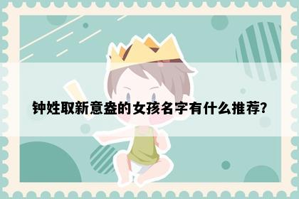 钟姓取新意盎的女孩名字有什么推荐？
