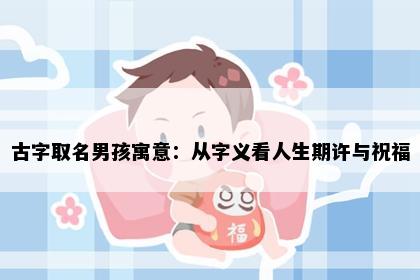 古字取名男孩寓意：从字义看人生期许与祝福