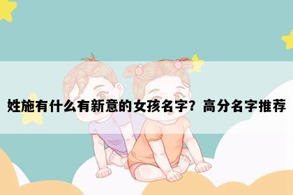 姓施有什么有新意的女孩名字？高分名字推荐