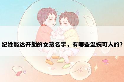 纪姓豁达开朗的女孩名字，有哪些温婉可人的？