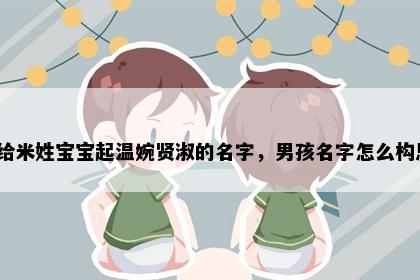 想给米姓宝宝起温婉贤淑的名字，男孩名字怎么构思？