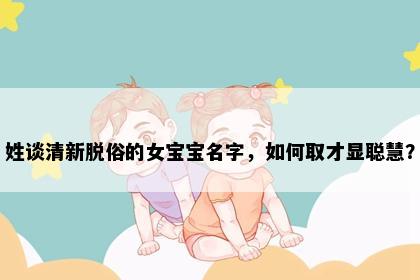 姓谈清新脱俗的女宝宝名字，如何取才显聪慧？