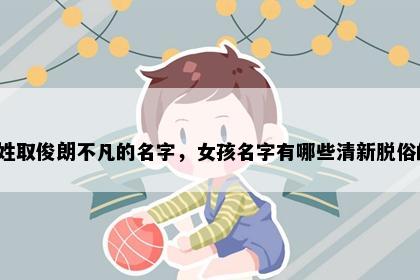 许姓取俊朗不凡的名字，女孩名字有哪些清新脱俗的？