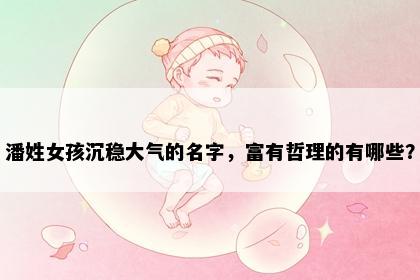 潘姓女孩沉稳大气的名字，富有哲理的有哪些？