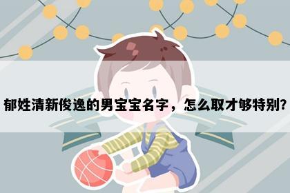 郁姓清新俊逸的男宝宝名字，怎么取才够特别？