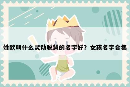 姓欧叫什么灵动聪慧的名字好？女孩名字合集