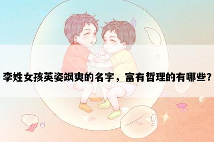 李姓女孩英姿飒爽的名字，富有哲理的有哪些？